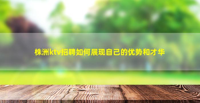 株洲ktv招聘如何展现自己的优势和才华