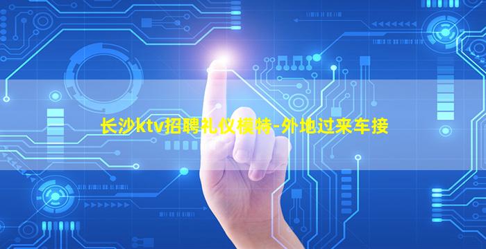 长沙ktv招聘礼仪模特-外地过来车接